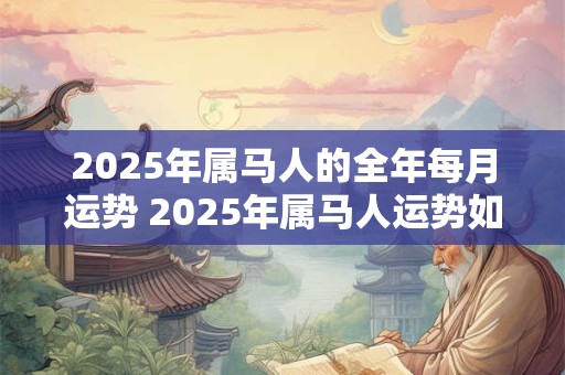 2025年属马人的全年每月运势 2025年属马人运势如何