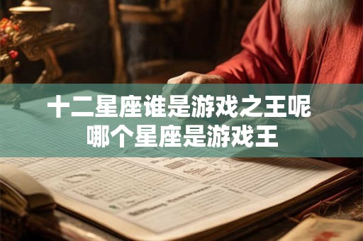十二星座谁是游戏之王呢 哪个星座是游戏王
