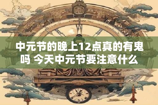 中元节的晚上12点真的有鬼吗 今天中元节要注意什么