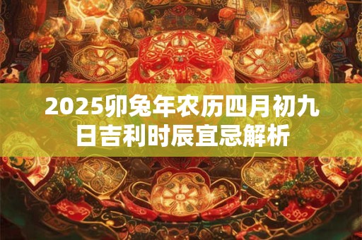 2025卯兔年农历四月初九日吉利时辰宜忌解析