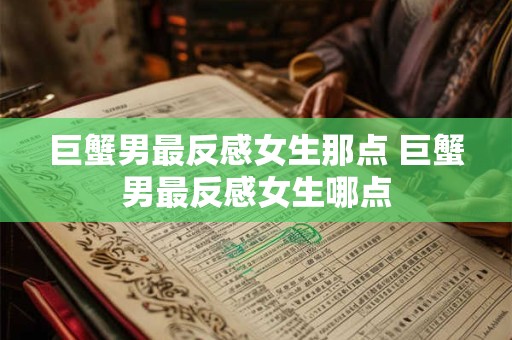巨蟹男最反感女生那点 巨蟹男最反感女生哪点