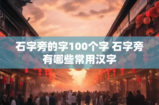 石字旁的字100个字 石字旁有哪些常用汉字