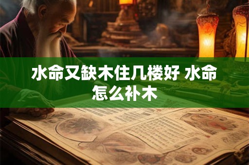 水命又缺木住几楼好 水命怎么补木