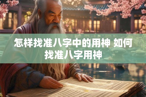 怎样找准八字中的用神 如何找准八字用神
