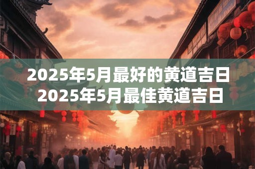 2025年5月最好的黄道吉日 2025年5月最佳黄道吉日