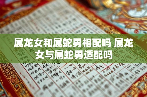 属龙女和属蛇男相配吗 属龙女与属蛇男适配吗