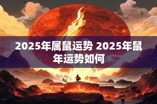 2025年属鼠运势 2025年鼠年运势如何 2025年属鼠运势 2025年鼠年运势如何