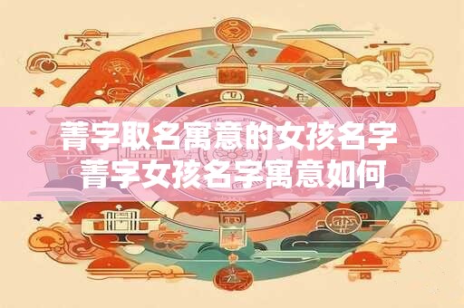 菁字取名寓意的女孩名字 菁字女孩名字寓意如何