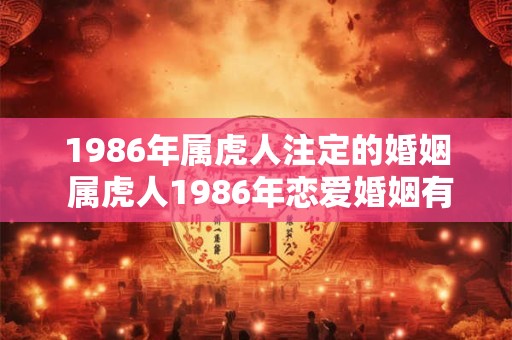 1986年属虎人注定的婚姻 属虎人1986年恋爱婚姻有什么特别之处