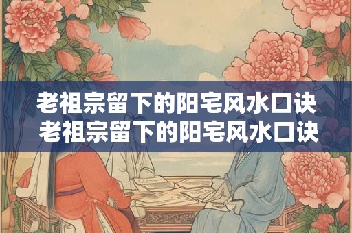 老祖宗留下的阳宅风水口诀 老祖宗留下的阳宅风水口诀有哪些