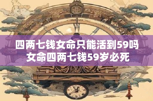 四两七钱女命只能活到59吗 女命四两七钱59岁必死