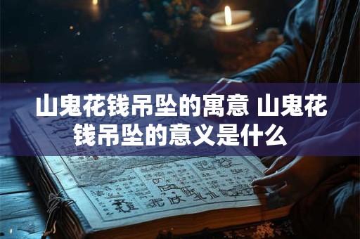 山鬼花钱吊坠的寓意 山鬼花钱吊坠的意义是什么