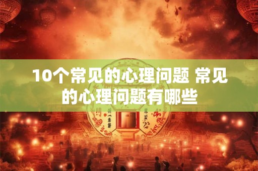 10个常见的心理问题 常见的心理问题有哪些