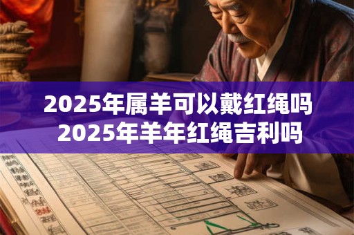 2025年属羊可以戴红绳吗 2025年羊年红绳吉利吗