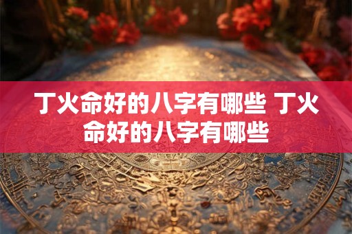 丁火命好的八字有哪些 丁火命好的八字有哪些