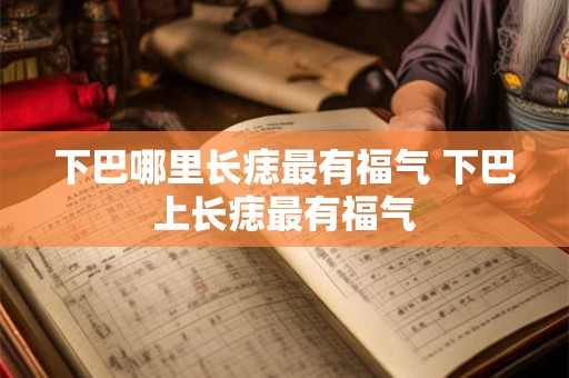 下巴哪里长痣最有福气 下巴上长痣最有福气