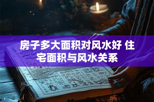 房子多大面积对风水好 住宅面积与风水关系