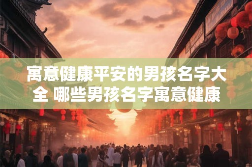 寓意健康平安的男孩名字大全 哪些男孩名字寓意健康平安