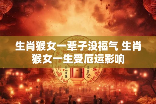 生肖猴女一辈子没福气 生肖猴女一生受厄运影响