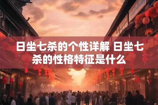 日坐七杀的个性详解 日坐七杀的性格特征是什么