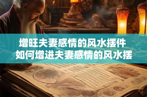 增旺夫妻感情的风水摆件 如何增进夫妻感情的风水摆件