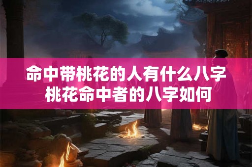命中带桃花的人有什么八字 桃花命中者的八字如何