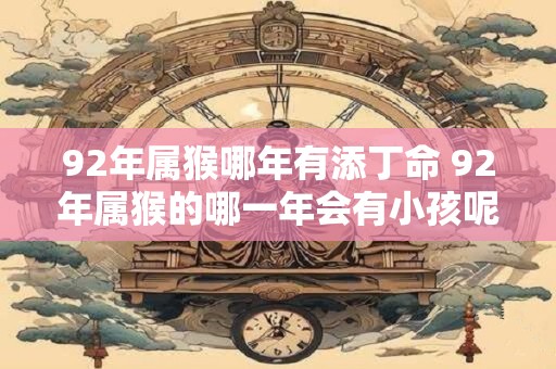 92年属猴哪年有添丁命 92年属猴的哪一年会有小孩呢