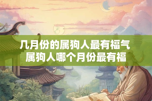 几月份的属狗人最有福气 属狗人哪个月份最有福