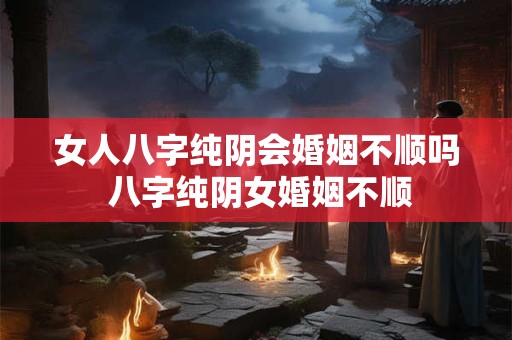 女人八字纯阴会婚姻不顺吗 八字纯阴女婚姻不顺