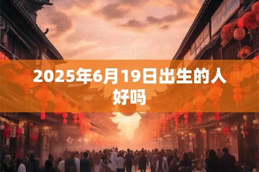 2025年6月19日出生的人好吗