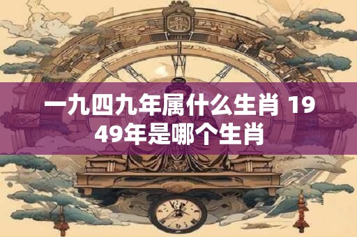 一九四九年属什么生肖 1949年是哪个生肖