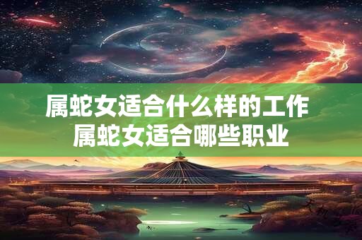 属蛇女适合什么样的工作 属蛇女适合哪些职业