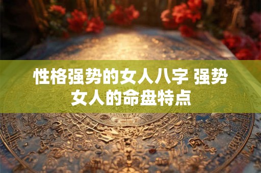 性格强势的女人八字 强势女人的命盘特点