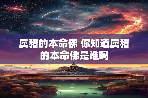 属猪的本命佛 你知道属猪的本命佛是谁吗
