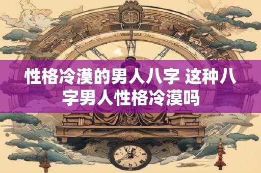 性格冷漠的男人八字 这种八字男人性格冷漠吗