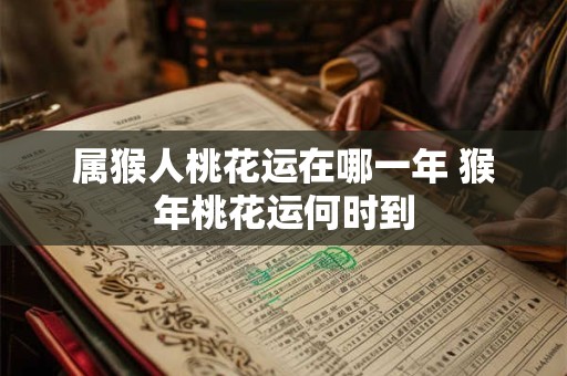 属猴人桃花运在哪一年 猴年桃花运何时到
