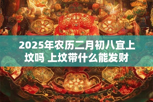 2025年农历二月初八宜上坟吗 上坟带什么能发财