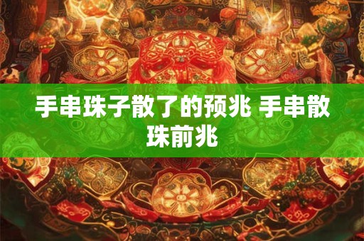 手串珠子散了的预兆 手串散珠前兆