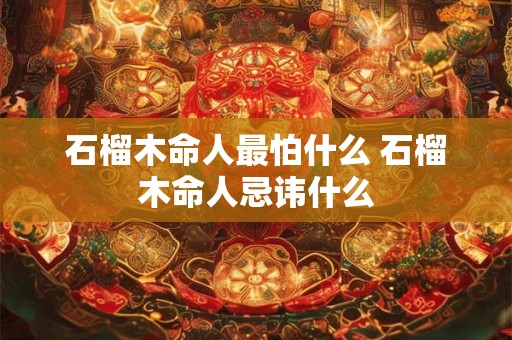 石榴木命人最怕什么 石榴木命人忌讳什么