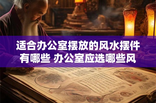 适合办公室摆放的风水摆件有哪些 办公室应选哪些风水摆件
