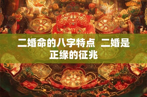 二婚命的八字特点  二婚是正缘的征兆