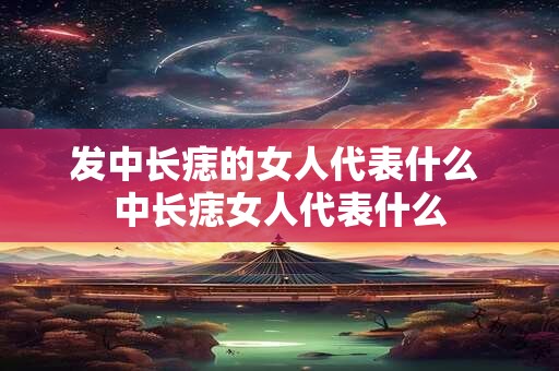 发中长痣的女人代表什么 中长痣女人代表什么