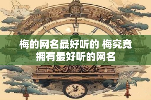 梅的网名最好听的 梅究竟拥有最好听的网名