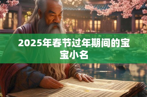 2026年春节过年期间的宝宝小名 2026年春节过年期间的宝宝小名