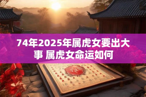74年2025年属虎女要出大事 属虎女命运如何