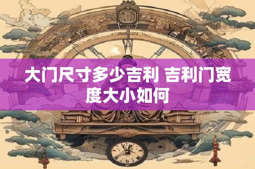 大门尺寸多少吉利 吉利门宽度大小如何