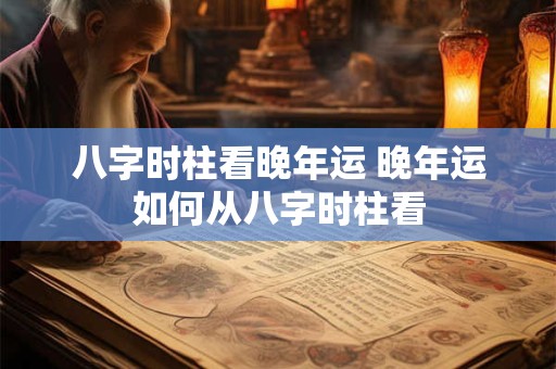 八字时柱看晚年运 晚年运如何从八字时柱看