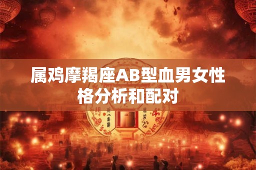 属鸡摩羯座AB型血男女性格分析和配对