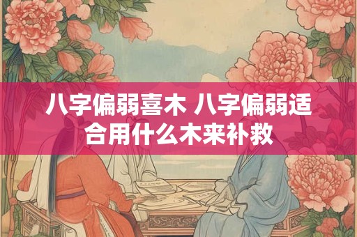 八字偏弱喜木 八字偏弱适合用什么木来补救