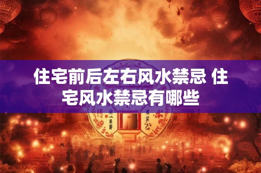 住宅前后左右风水禁忌 住宅风水禁忌有哪些